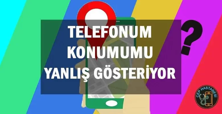 Telefonum Konumumu Yanlış Gösteriyor, Nasıl Düzelir?