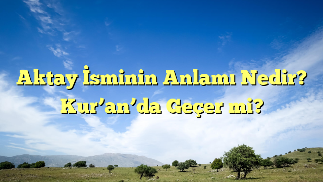 Aktay İsminin Anlamı Nedir? Kur’an’da Geçer mi?