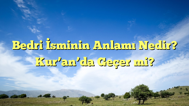 Bedri İsminin Anlamı Nedir? Kur’an’da Geçer mi?