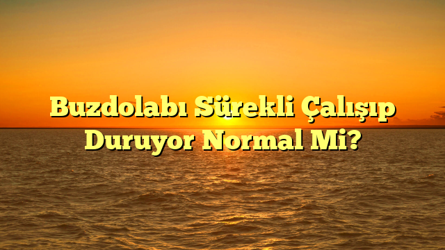 Buzdolabı Sürekli Çalışıp Duruyor Normal Mi?