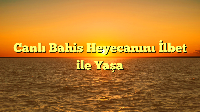 Canlı Bahis Heyecanını İlbet ile Yaşa