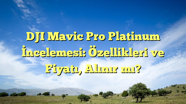 DJI Mavic Pro Platinum İncelemesi: Özellikleri ve Fiyatı, Alınır mı?