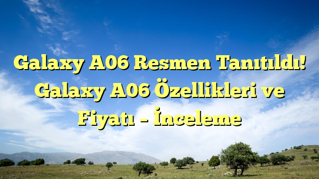 Galaxy A06 Resmen Tanıtıldı! Galaxy A06 Özellikleri ve Fiyatı – İnceleme