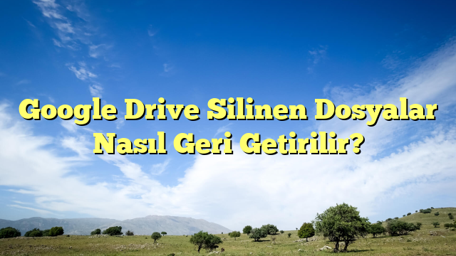 Google Drive Silinen Dosyalar Nasıl Geri Getirilir?