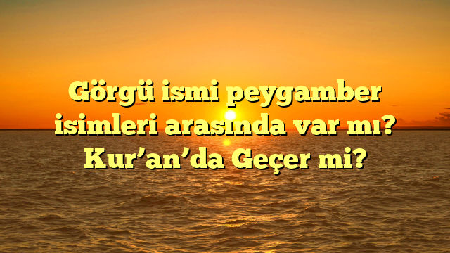 Görgü ismi peygamber isimleri arasında var mı? Kur’an’da Geçer mi?