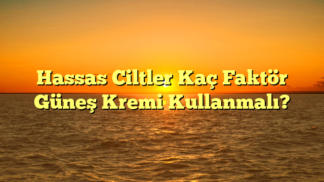 Hassas Ciltler Kaç Faktör Güneş Kremi Kullanmalı?