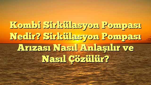 Kombi Sirkülasyon Pompası Nedir? Sirkülasyon Pompası Arızası Nasıl Anlaşılır ve Nasıl Çözülür?