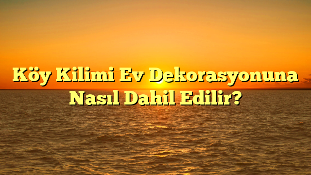 Köy Kilimi Ev Dekorasyonuna Nasıl Dahil Edilir?