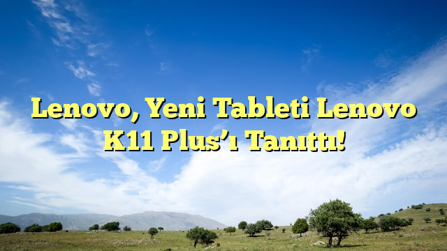 Lenovo, Yeni Tableti Lenovo K11 Plus’ı Tanıttı!