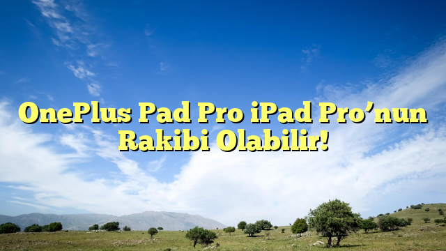 OnePlus Pad Pro iPad Pro’nun Rakibi Olabilir!