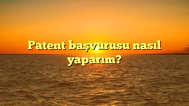 Patent başvurusu nasıl yaparım?