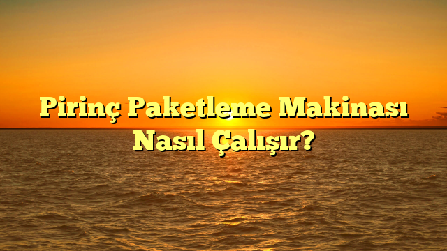 Pirinç Paketleme Makinası Nasıl Çalışır?