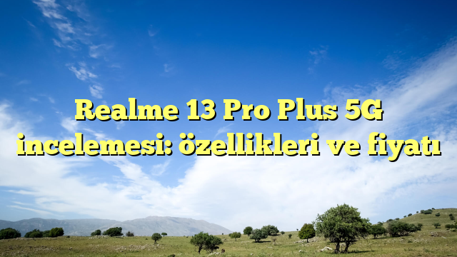 Realme 13 Pro Plus 5G incelemesi: özellikleri ve fiyatı