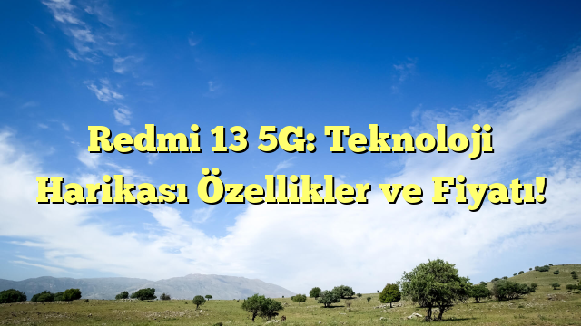 Redmi 13 5G: Teknoloji Harikası Özellikler ve Fiyatı!