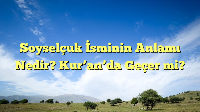 Soyselçuk İsminin Anlamı Nedir? Kur’an’da Geçer mi?