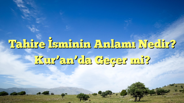 Tahire İsminin Anlamı Nedir? Kur’an’da Geçer mi?