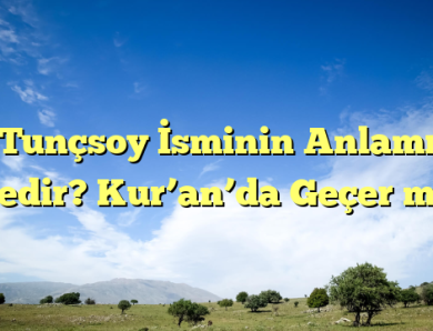 Tunçsoy İsminin Anlamı Nedir? Kur’an’da Geçer mi?