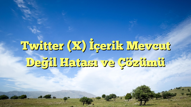 Twitter (X) İçerik Mevcut Değil Hatası ve Çözümü