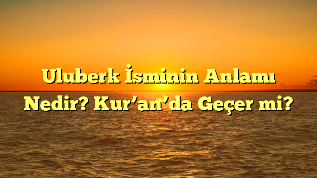 Uluberk İsminin Anlamı Nedir? Kur’an’da Geçer mi?