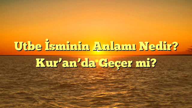 Utbe İsminin Anlamı Nedir? Kur’an’da Geçer mi?