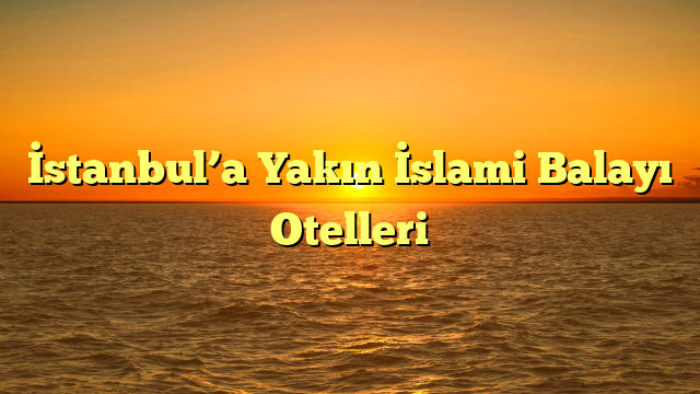 İstanbul’a Yakın İslami Balayı Otelleri