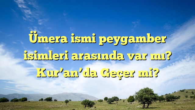 Ümera ismi peygamber isimleri arasında var mı? Kur’an’da Geçer mi?