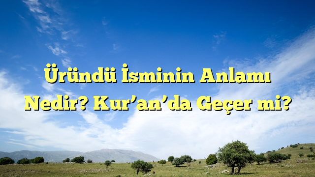 Üründü İsminin Anlamı Nedir? Kur’an’da Geçer mi?